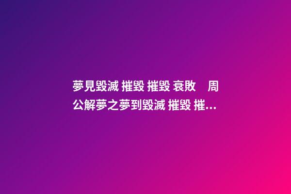 夢見毀滅 摧毀 摧毀 衰敗　周公解夢之夢到毀滅 摧毀 摧毀 衰敗